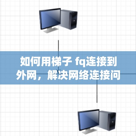 如何用梯子 fq连接到外网，解决网络连接问题的实用指南