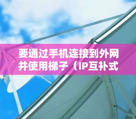 要通过手机连接到外网并使用梯子(IP互补式)连接到服务器,您可以按照以下步骤进行操作 要通过手机连接到外网并使用梯子(IP互补式)连接到服务器,您可以按照以下步骤进行操作