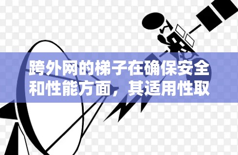 跨外网的梯子在确保安全和性能方面，其适用性取决于其设计和配置。以下是对使用跨外网梯子的综合评价