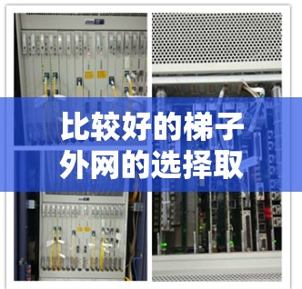 比较好的梯子外网的选择取决于多个因素,包括梯子的高度、重量、稳定性、安装维护、使用体验和需求的类型。以下是综合考虑后的选择 比较好的梯子外网的选择取决于多个因素,包括梯子的高度、重量、稳定性、安装维护、使用体验和需求的类型。以下是综合考虑后的选择