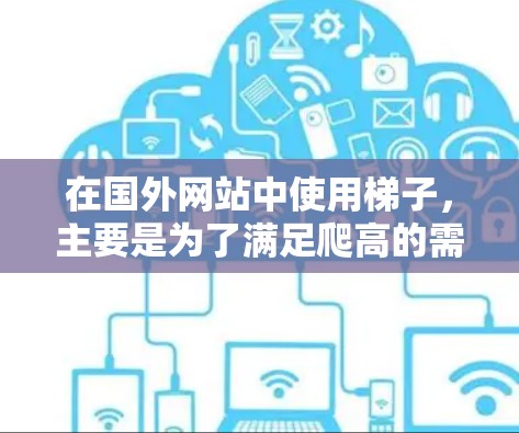 在国外网站中使用梯子,主要是为了满足爬高的需求,特别是在需要设置访问点或访问高楼层的网站中。以下是对这一过程的详细分析 在国外网站中使用梯子,主要是为了满足爬高的需求,特别是在需要设置访问点或访问高楼层的网站中。以下是对这一过程的详细分析