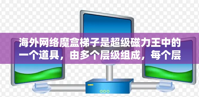海外网络魔盒梯子是超级磁力王中的一个道具，由多个层级组成，每个层级都有不同的功能。以下是详细的解释和步骤