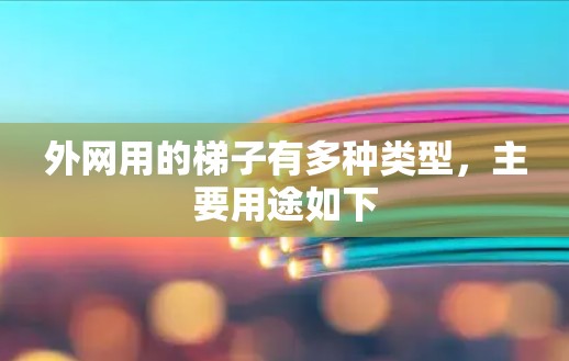 外网用的梯子有多种类型,主要用途如下 外网用的梯子有多种类型,主要用途如下
