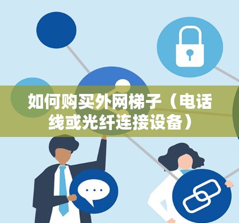 如何购买外网梯子(电话线或光纤连接设备) 如何购买外网梯子(电话线或光纤连接设备)
