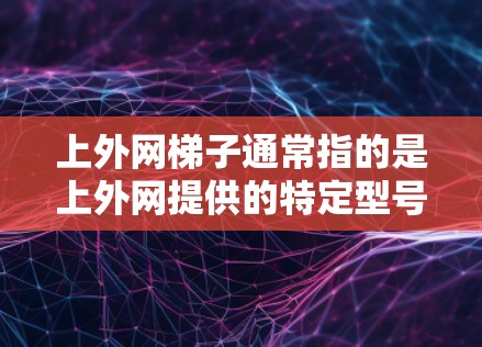 上外网梯子通常指的是上外网提供的特定型号的网络设备,比如路由器、交换机、手机数据线等。上外网是一个知名的网络服务提供商,提供多种网络解决方案,包括互联网、移动数据、云计算、物联网等服务 上外网梯子通常指的是上外网提供的特定型号的网络设备,比如路由器、交换机、手机数据线等。上外网是一个知名的网络服务提供商,提供多种网络解决方案,包括互联网、移动数据、云计算、物联网等服务