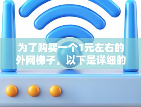为了购买一个1元左右的外网梯子,以下是详细的步骤说明 为了购买一个1元左右的外网梯子,以下是详细的步骤说明