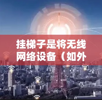 挂梯子是将无线网络设备（如外网设备）连接到手机上的一种操作，具体步骤如下