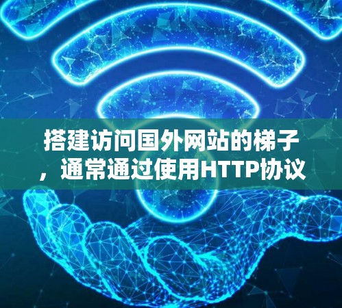 搭建访问国外网站的梯子，通常通过使用HTTP协议和HTTP服务器来实现。以下是详细的步骤说明