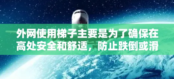 外网使用梯子主要是为了确保在高处安全和舒适，防止跌倒或滑落。以下是使用梯子的详细步骤和注意事项