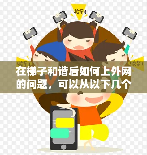 在梯子和谐后如何上外网的问题，可以从以下几个方面进行解决