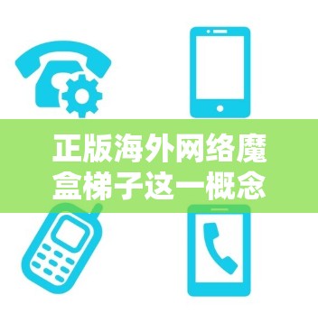 正版海外网络魔盒梯子这一概念是一个有趣且可能引发争议的网络术语，涉及多个方面，需要详细探讨其含义、潜在问题以及用户可能遇到的挑战。以下是对这一概念的逐步解释