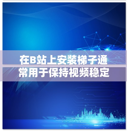 在B站上安装梯子通常用于保持视频稳定，防止意外情况。以下是一些基本步骤，帮助你安装和使用梯子