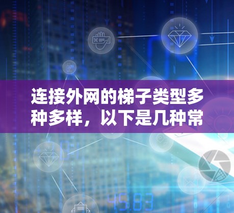 连接外网的梯子类型多种多样,以下是几种常见的类型及其特点 连接外网的梯子类型多种多样,以下是几种常见的类型及其特点
