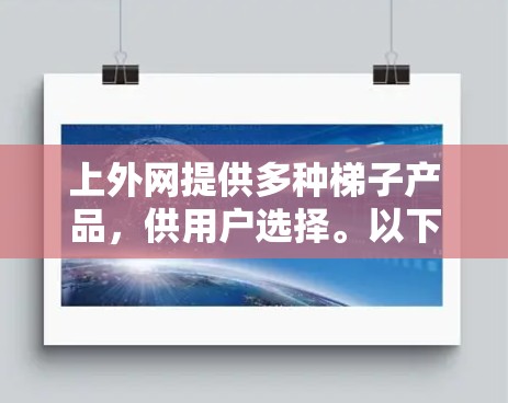 上外网提供多种梯子产品,供用户选择。以下是一些常见的梯子类型及其特点,供您参考 上外网提供多种梯子产品,供用户选择。以下是一些常见的梯子类型及其特点,供您参考
