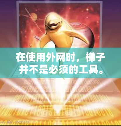 在使用外网时,梯子并不是必须的工具。以下是详细分析 在使用外网时,梯子并不是必须的工具。以下是详细分析