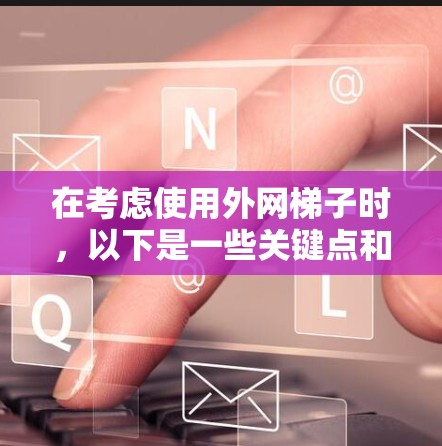 在考虑使用外网梯子时，以下是一些关键点和步骤指南