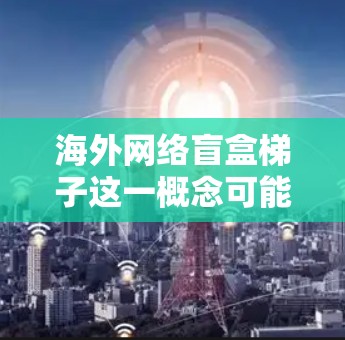 海外网络盲盒梯子这一概念可能需要更多的上下文来理解。如果是指某种特定的设备或工具，可能是出于某种特定的用途或文化背景。以下是一些可能的解释和应用