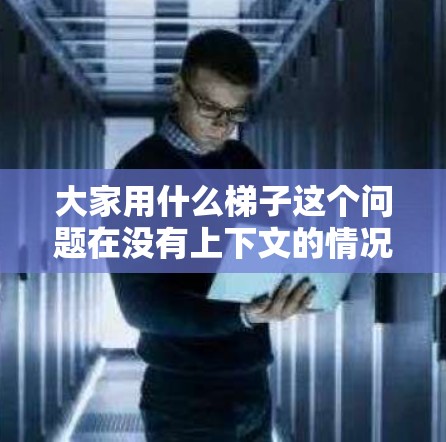 大家用什么梯子这个问题在没有上下文的情况下,无法给出准确的答案。然而,如果考虑在特定项目中的使用,例如在施工、建筑、教育或公共设施维护中使用的梯子,可以提供以下分类和建议 大家用什么梯子这个问题在没有上下文的情况下,无法给出准确的答案。然而,如果考虑在特定项目中的使用,例如在施工、建筑、教育或公共设施维护中使用的梯子,可以提供以下分类和建议