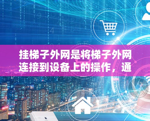 挂梯子外网是将梯子外网连接到设备上的操作，通常用于连接到外网（如Wi-Fi或VPN）以下是有步骤的指南
