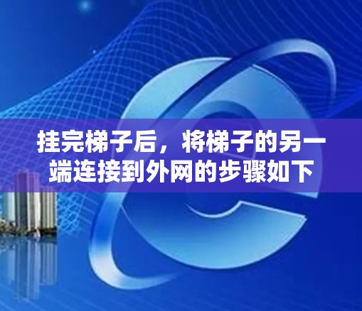 挂完梯子后,将梯子的另一端连接到外网的步骤如下 挂完梯子后,将梯子的另一端连接到外网的步骤如下