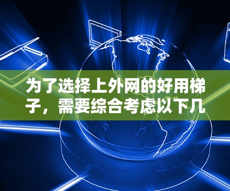 为了选择上外网的好用梯子，需要综合考虑以下几个关键因素