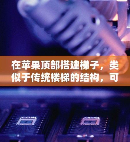 在苹果顶部搭建梯子，类似于传统楼梯的结构，可以通过以下步骤进行