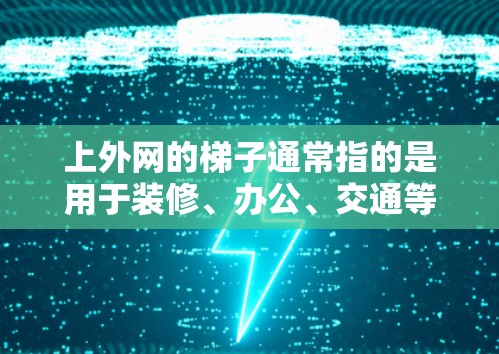 上外网的梯子通常指的是用于装修、办公、交通等场所的梯子，具体种类和适用场景取决于需求。以下是梯子的一些常见类型及其适用场景
