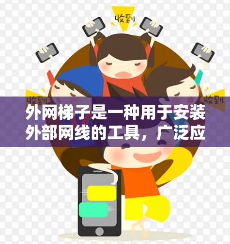 外网梯子是一种用于安装外部网线的工具，广泛应用于建筑物内部和外部。以下是外网梯子的常见类型和用途