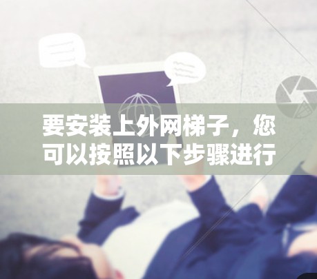 要安装上外网梯子，您可以按照以下步骤进行