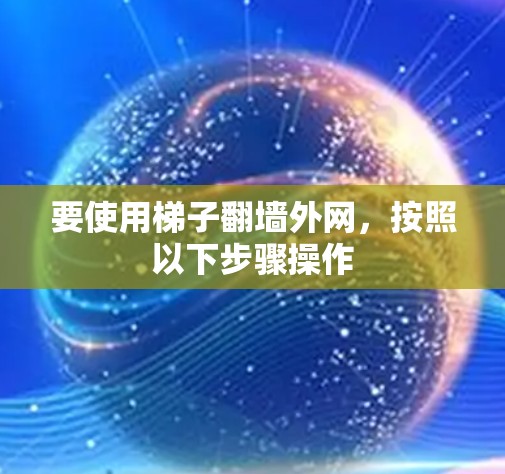 要使用梯子翻墙外网，按照以下步骤操作