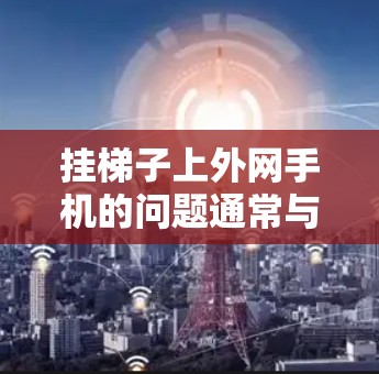 挂梯子上外网手机的问题通常与手机的外网防火墙设置或外网端口的物理连接有关。以下是解决这个问题的步骤