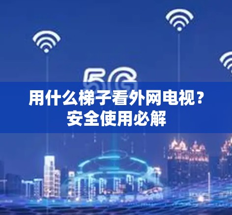 用什么梯子看外网电视?安全使用必解 用什么梯子看外网电视?安全使用必解