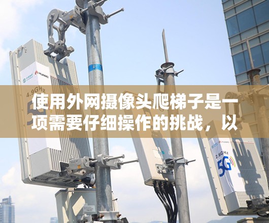 使用外网摄像头爬梯子是一项需要仔细操作的挑战，以下是一步步的解决方案