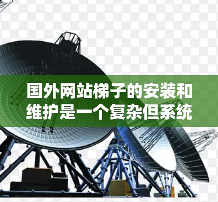 国外网站梯子的安装和维护是一个复杂但系统的过程，需要综合考虑多个因素以确保网站能够稳定和有效地连接到服务器。以下是逐步的步骤指南