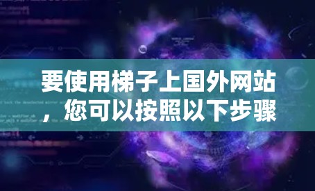 要使用梯子上国外网站,您可以按照以下步骤进行操作 要使用梯子上国外网站,您可以按照以下步骤进行操作
