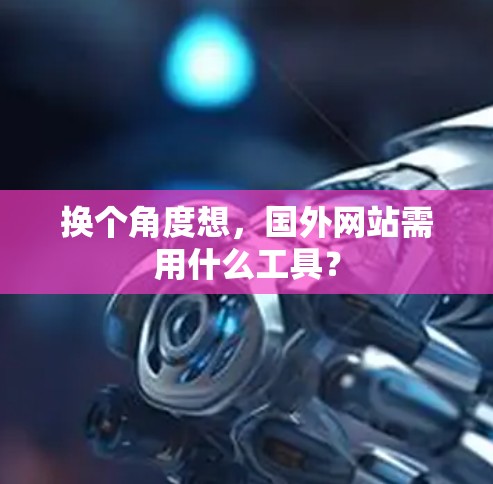 换个角度想，国外网站需用什么工具？