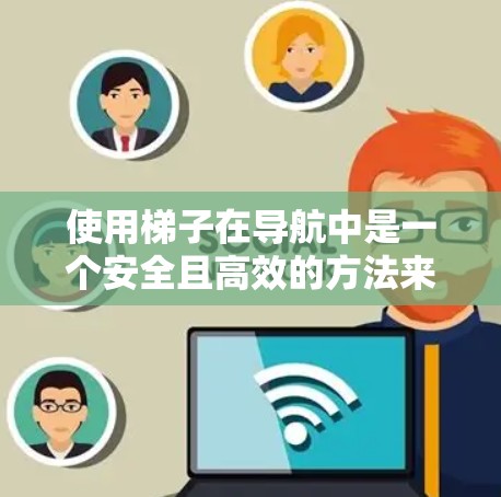 使用梯子在导航中是一个安全且高效的方法来访问海外网站。以下是详细的步骤指南