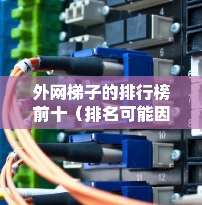 外网梯子的排行榜前十（排名可能因地区、品牌和用户需求而异，以下是一个通用的排名示例，仅供参考）