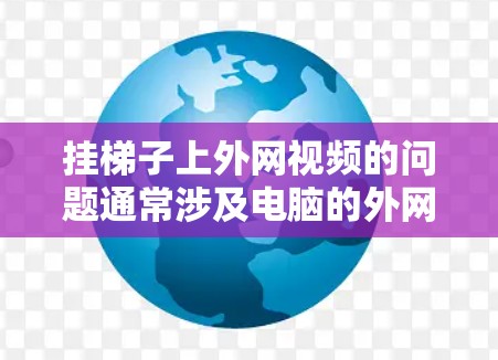 挂梯子上外网视频的问题通常涉及电脑的外网连接、播放设备设置以及网络环境的稳定性。以下是逐步的解决方案