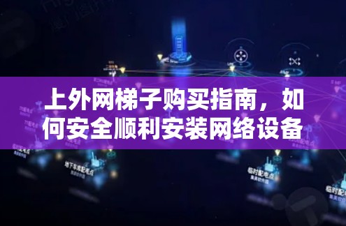 上外网梯子购买指南,如何安全顺利安装网络设备 上外网梯子购买指南,如何安全顺利安装网络设备