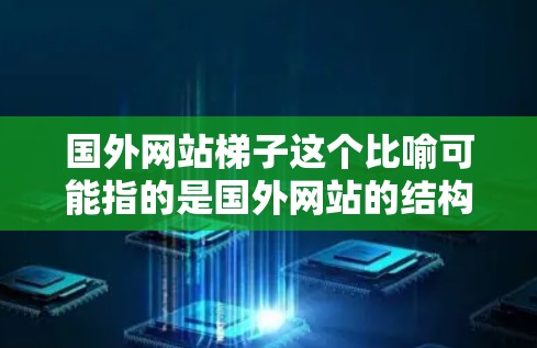 国外网站梯子这个比喻可能指的是国外网站的结构设计，类似于将网站分成多个部分，就像梯子的腿一样依次支撑整体结构。具体来说，可能是指网站的架构设计，将网站分成几个层级或模块，依次支撑整体的视觉和功能呈现