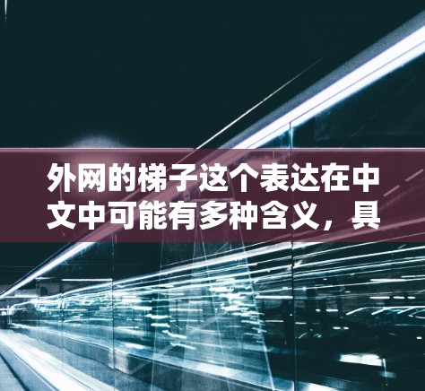 外网的梯子这个表达在中文中可能有多种含义，具体取决于上下文。以下是一些可能的解释