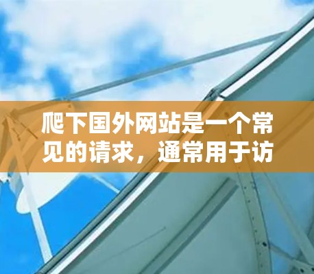 爬下国外网站是一个常见的请求，通常用于访问位于国外的网站。以下是详细的步骤和注意事项