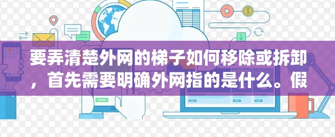 要弄清楚外网的梯子如何移除或拆卸,首先需要明确外网指的是什么。假设指的是 fencing(fencing)即 fencing在外围,那么步骤如下 要弄清楚外网的梯子如何移除或拆卸,首先需要明确外网指的是什么。假设指的是 fencing(fencing)即 fencing在外围,那么步骤如下