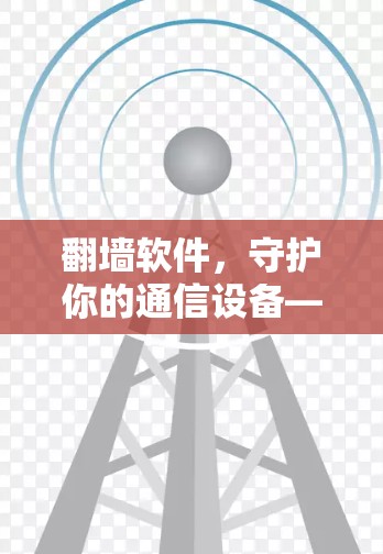 翻墙软件,守护你的通信设备—一个专业而实用的指南 翻墙软件,守护你的通信设备—一个专业而实用的指南