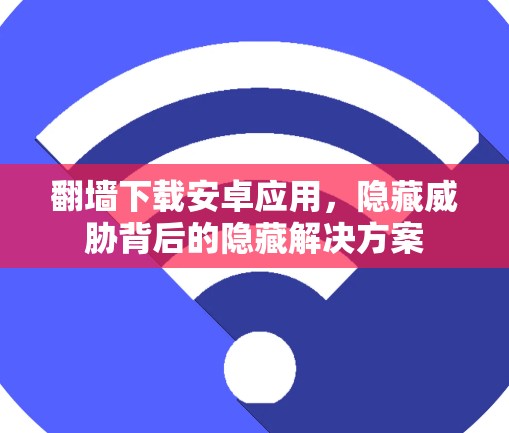 翻墙下载安卓应用，隐藏威胁背后的隐藏解决方案