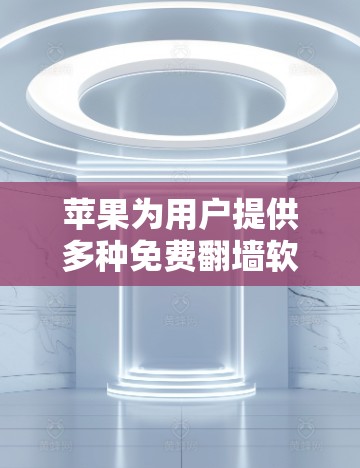 苹果为用户提供多种免费翻墙软件，以满足不同用户的需求。以下是对这些软件的详细介绍和推荐