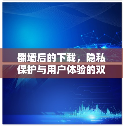 翻墙后的下载,隐私保护与用户体验的双刃剑 翻墙后的下载,隐私保护与用户体验的双刃剑