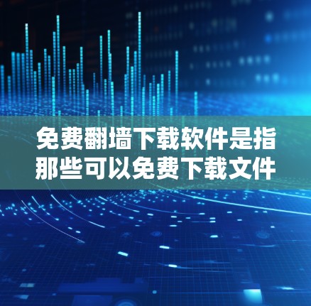 免费翻墙下载软件是指那些可以免费下载文件而不经过上传的软件，通常用于下载外部文件，如视频、图片、文档等。以下是几个常见的免费翻墙下载软件推荐