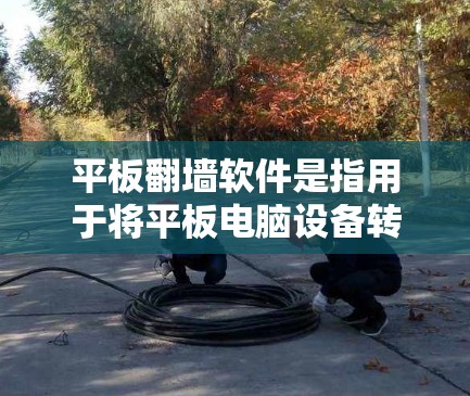 平板翻墙软件是指用于将平板电脑设备转换为墙面的工具。这些工具通常用于设计、绘制或模拟墙面结构,以便在物理空间中实现平板设备的功能和功能。以下是关于平板翻墙软件的一些关键信息和推荐 平板翻墙软件是指用于将平板电脑设备转换为墙面的工具。这些工具通常用于设计、绘制或模拟墙面结构,以便在物理空间中实现平板设备的功能和功能。以下是关于平板翻墙软件的一些关键信息和推荐